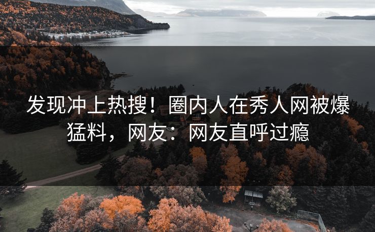 发现冲上热搜！圈内人在秀人网被爆猛料，网友：网友直呼过瘾