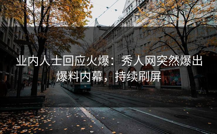 业内人士回应火爆：秀人网突然爆出爆料内幕，持续刷屏