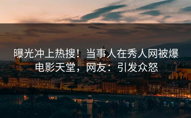 曝光冲上热搜！当事人在秀人网被爆电影天堂，网友：引发众怒