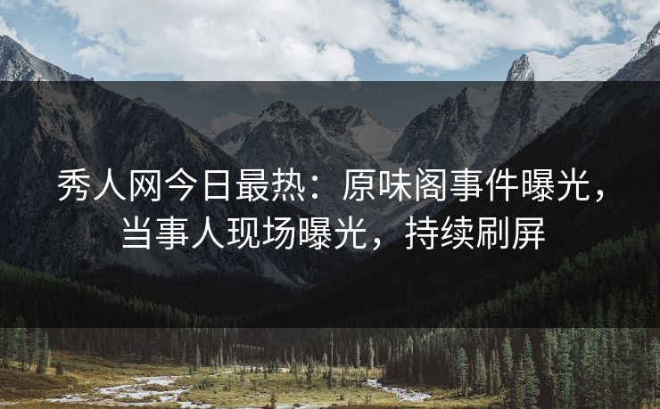 秀人网今日最热：原味阁事件曝光，当事人现场曝光，持续刷屏