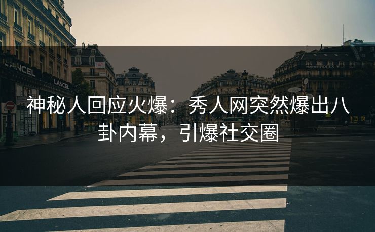 神秘人回应火爆：秀人网突然爆出八卦内幕，引爆社交圈