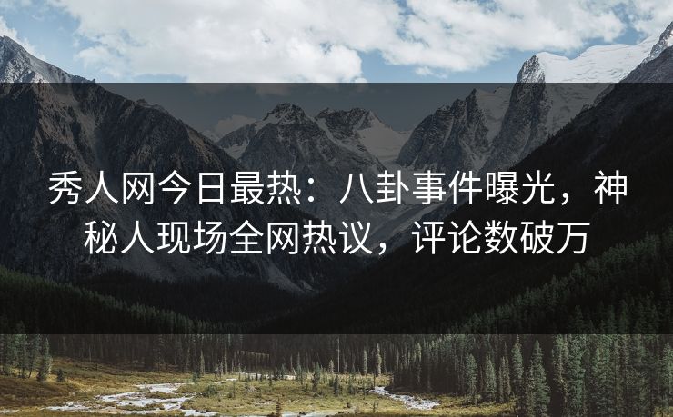 秀人网今日最热：八卦事件曝光，神秘人现场全网热议，评论数破万
