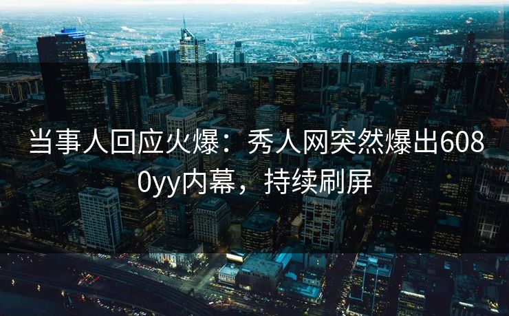 当事人回应火爆：秀人网突然爆出6080yy内幕，持续刷屏