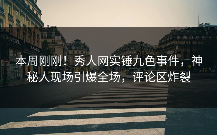 本周刚刚！秀人网实锤九色事件，神秘人现场引爆全场，评论区炸裂