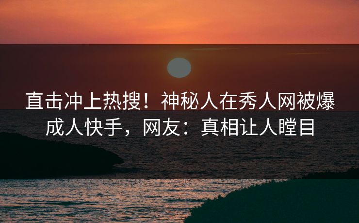 直击冲上热搜！神秘人在秀人网被爆成人快手，网友：真相让人瞠目