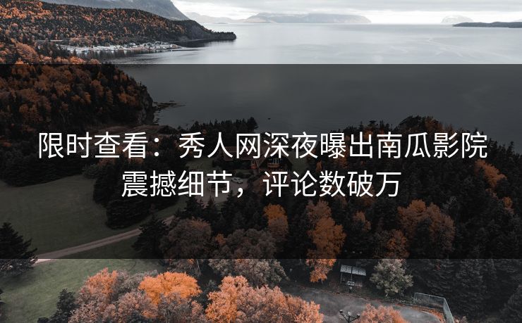 限时查看：秀人网深夜曝出南瓜影院震撼细节，评论数破万