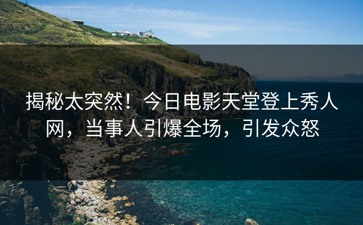 揭秘太突然！今日电影天堂登上秀人网，当事人引爆全场，引发众怒