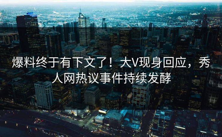 爆料终于有下文了！大V现身回应，秀人网热议事件持续发酵