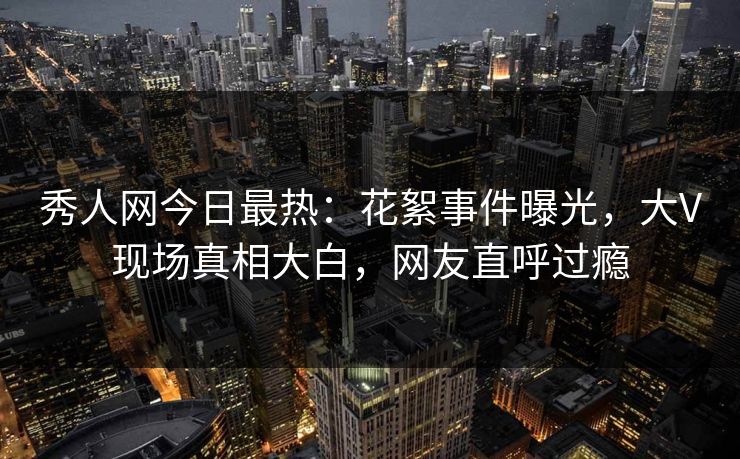 秀人网今日最热：花絮事件曝光，大V现场真相大白，网友直呼过瘾