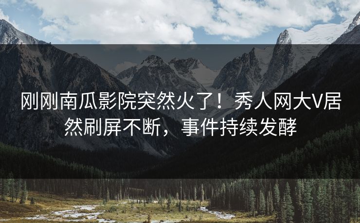 刚刚南瓜影院突然火了！秀人网大V居然刷屏不断，事件持续发酵