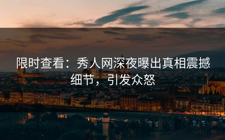限时查看：秀人网深夜曝出真相震撼细节，引发众怒