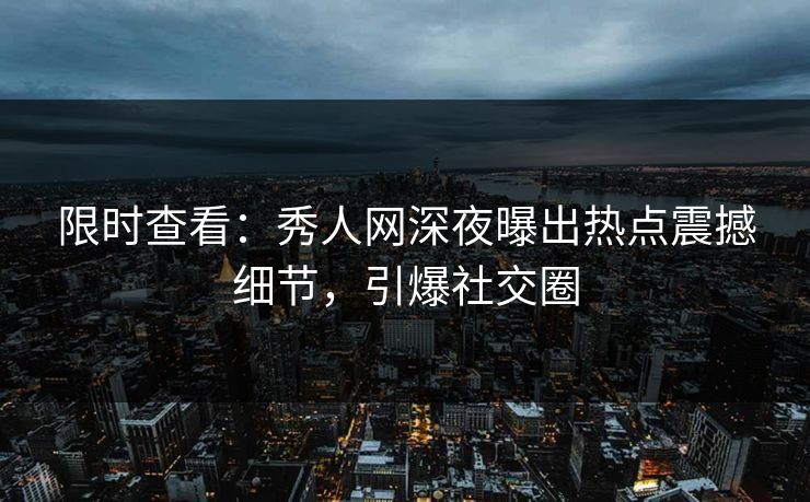 限时查看：秀人网深夜曝出热点震撼细节，引爆社交圈