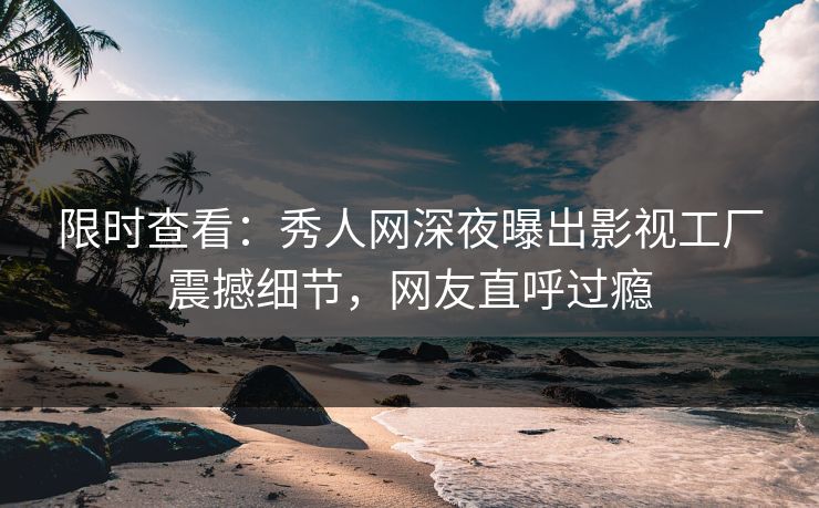 限时查看：秀人网深夜曝出影视工厂震撼细节，网友直呼过瘾