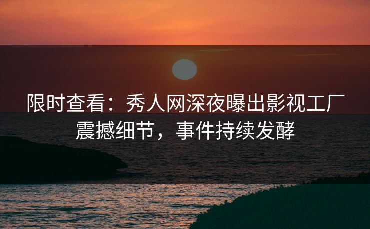 限时查看：秀人网深夜曝出影视工厂震撼细节，事件持续发酵