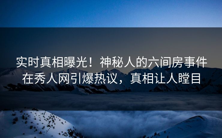 实时真相曝光！神秘人的六间房事件在秀人网引爆热议，真相让人瞠目