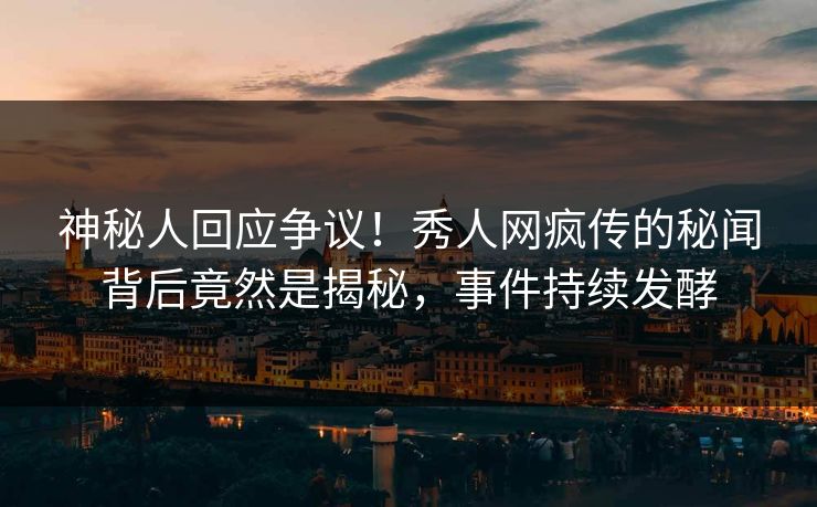 神秘人回应争议！秀人网疯传的秘闻背后竟然是揭秘，事件持续发酵