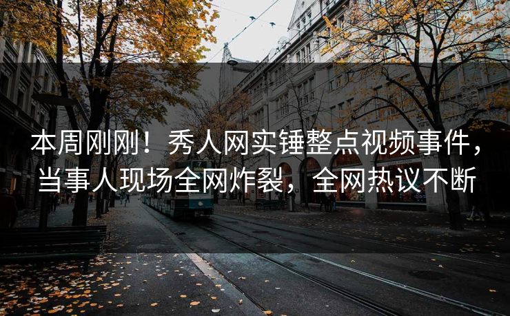本周刚刚!秀人网实锤整点视频事件,当事人现场全网炸裂,全网热议不断