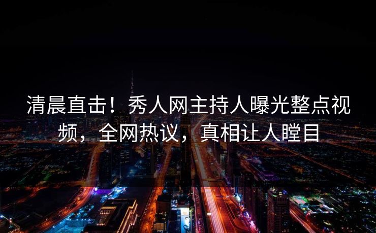 清晨直击!秀人网主持人曝光整点视频,全网热议,真相让人瞠目