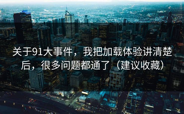 关于91大事件，我把加载体验讲清楚后，很多问题都通了（建议收藏）