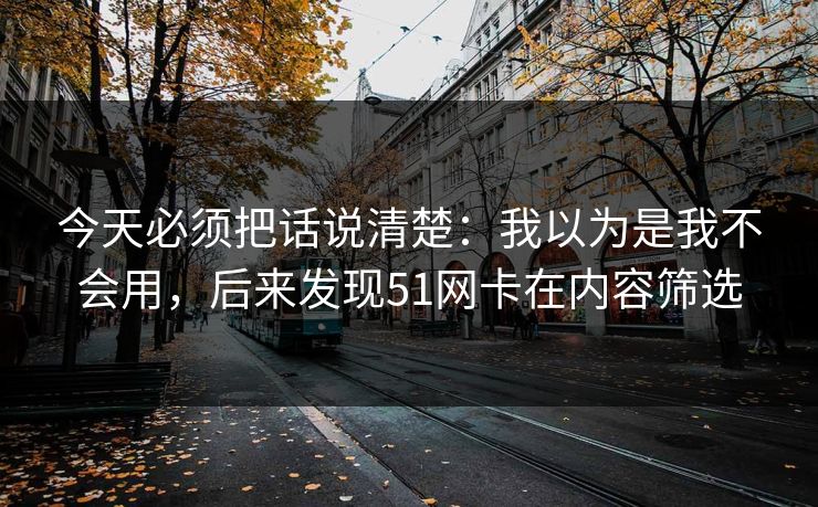 今天必须把话说清楚:我以为是我不会用,后来发现51网卡在内容筛选