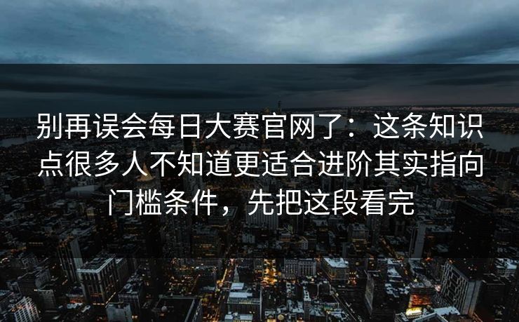 别再误会每日大赛官网了:这条知识点很多人不知道更适合进阶其实指向门槛条件,先把这段看完