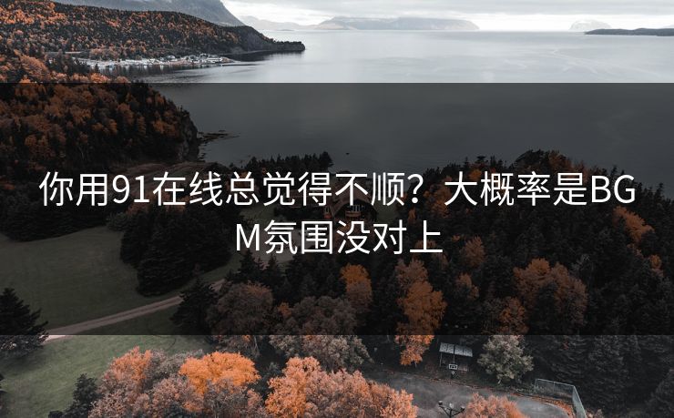 你用91在线总觉得不顺？大概率是BGM氛围没对上
