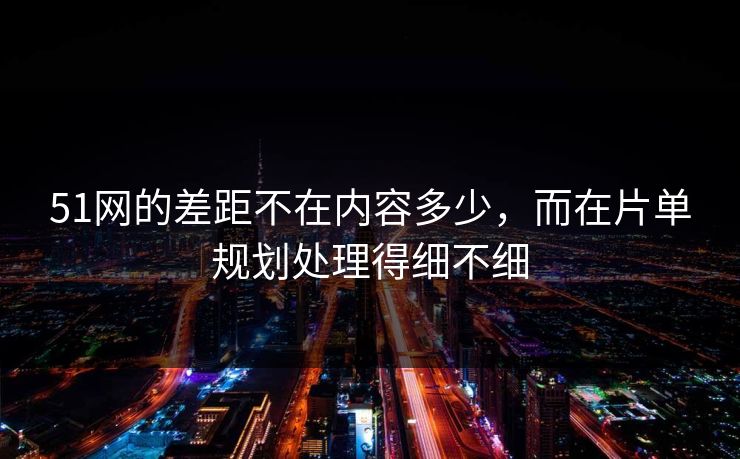51网的差距不在内容多少，而在片单规划处理得细不细