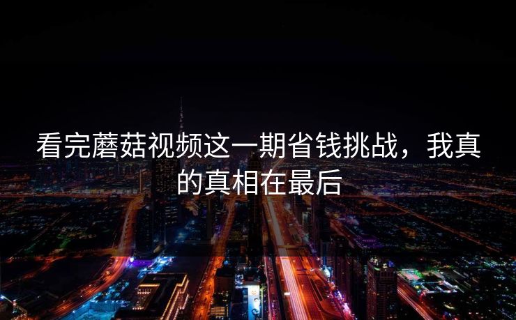 看完蘑菇视频这一期省钱挑战，我真的真相在最后