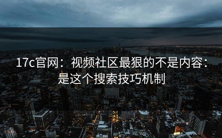 17c官网：视频社区最狠的不是内容：是这个搜索技巧机制