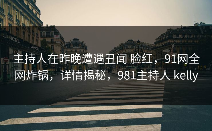 主持人在昨晚遭遇丑闻 脸红,91网全网炸锅,详情揭秘,981主持人 kelly