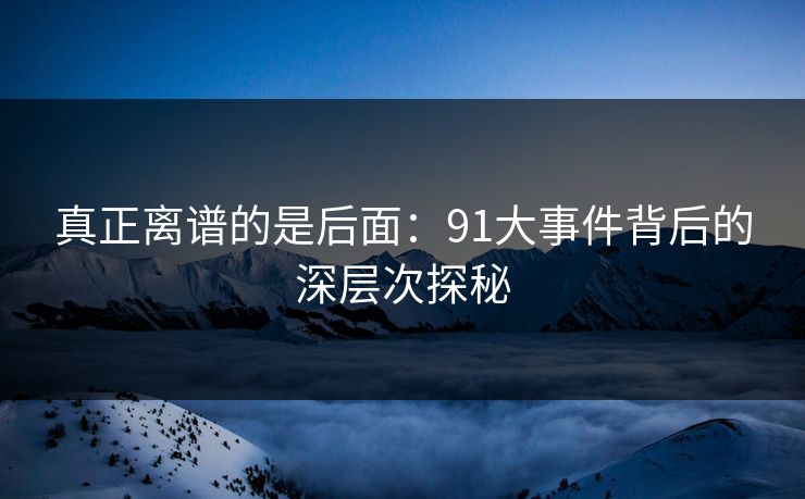 真正离谱的是后面：91大事件背后的深层次探秘