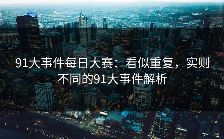 91大事件每日大赛：看似重复，实则不同的91大事件解析