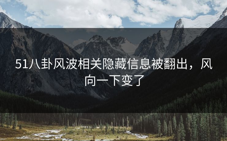 51八卦风波相关隐藏信息被翻出，风向一下变了