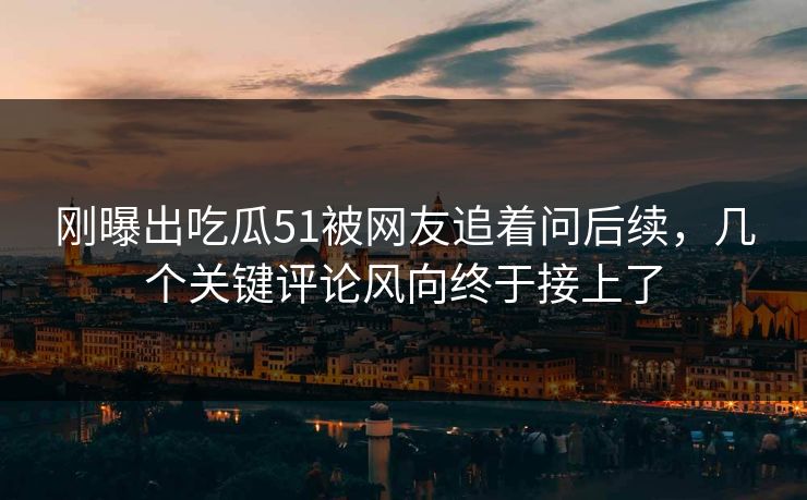 刚曝出吃瓜51被网友追着问后续,几个关键评论风向终于接上了