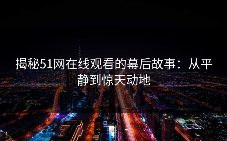 揭秘51网在线观看的幕后故事：从平静到惊天动地