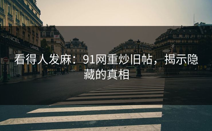 看得人发麻:91网重炒旧帖,揭示隐藏的真相