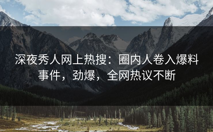 深夜秀人网上热搜：圈内人卷入爆料事件，劲爆，全网热议不断