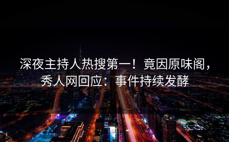 深夜主持人热搜第一！竟因原味阁，秀人网回应：事件持续发酵