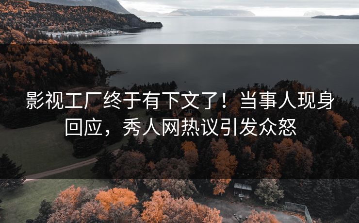 影视工厂终于有下文了！当事人现身回应，秀人网热议引发众怒