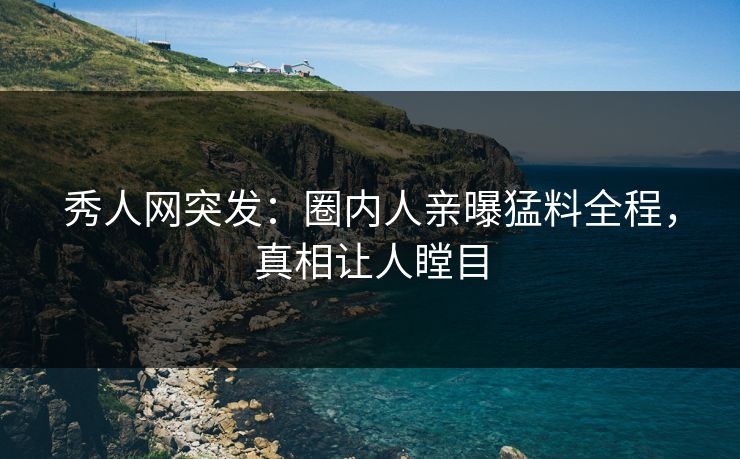 秀人网突发：圈内人亲曝猛料全程，真相让人瞠目