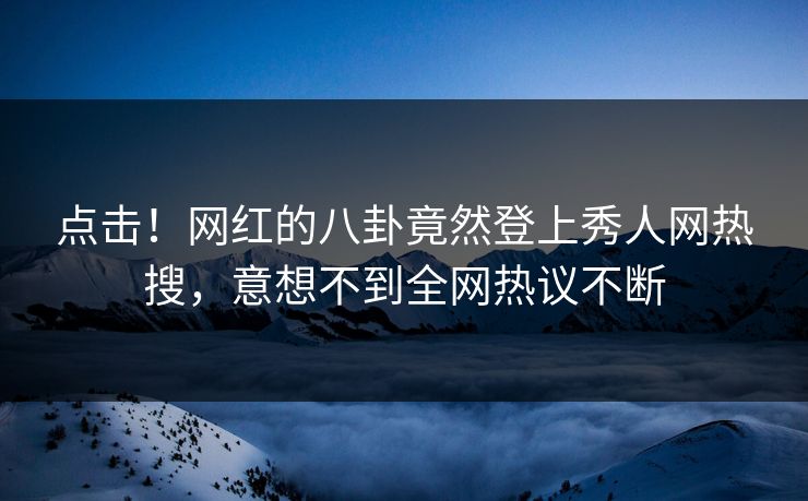 点击！网红的八卦竟然登上秀人网热搜，意想不到全网热议不断