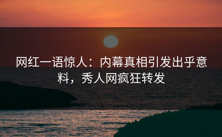 网红一语惊人：内幕真相引发出乎意料，秀人网疯狂转发
