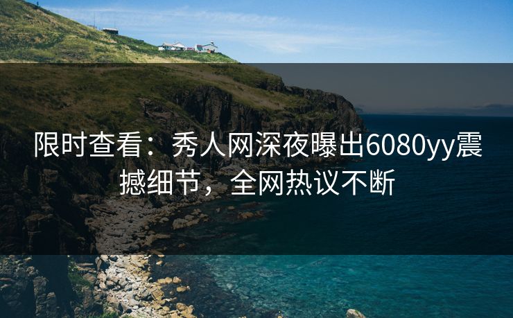 限时查看：秀人网深夜曝出6080yy震撼细节，全网热议不断