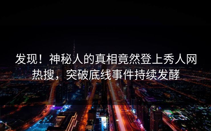 发现！神秘人的真相竟然登上秀人网热搜，突破底线事件持续发酵
