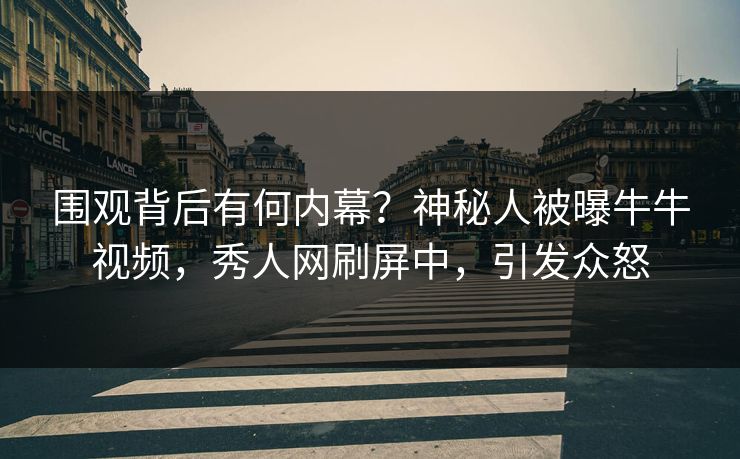 围观背后有何内幕？神秘人被曝牛牛视频，秀人网刷屏中，引发众怒
