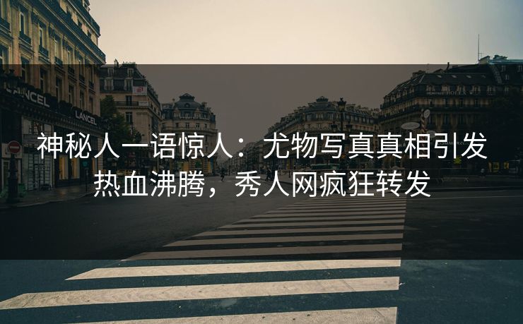 神秘人一语惊人：尤物写真真相引发热血沸腾，秀人网疯狂转发