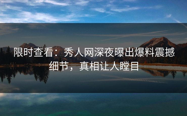 限时查看：秀人网深夜曝出爆料震撼细节，真相让人瞠目