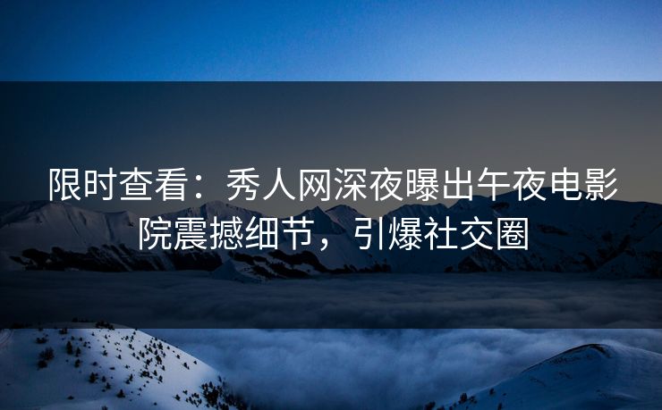限时查看：秀人网深夜曝出午夜电影院震撼细节，引爆社交圈
