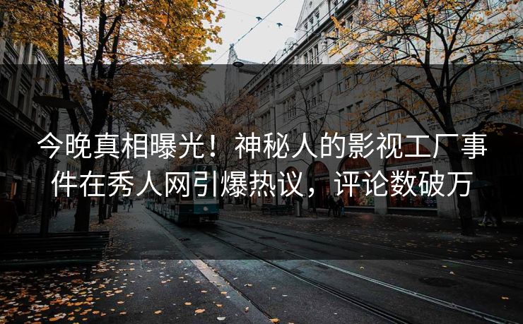 今晚真相曝光！神秘人的影视工厂事件在秀人网引爆热议，评论数破万