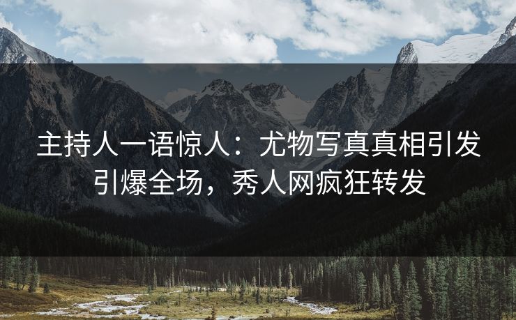 主持人一语惊人：尤物写真真相引发引爆全场，秀人网疯狂转发